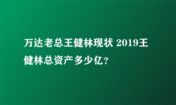 万达老总王健林现状 2019王健林总资产多少亿？