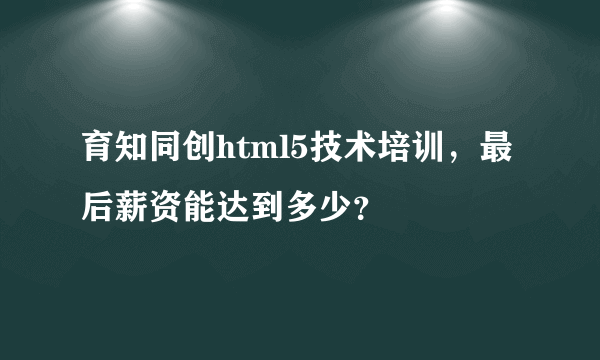 育知同创html5技术培训，最后薪资能达到多少？