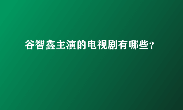 谷智鑫主演的电视剧有哪些？