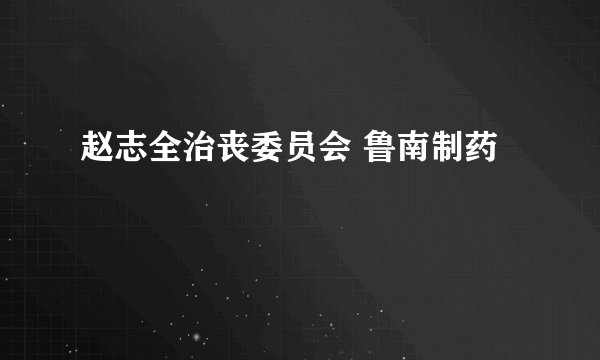 赵志全治丧委员会 鲁南制药