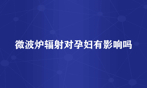 微波炉辐射对孕妇有影响吗