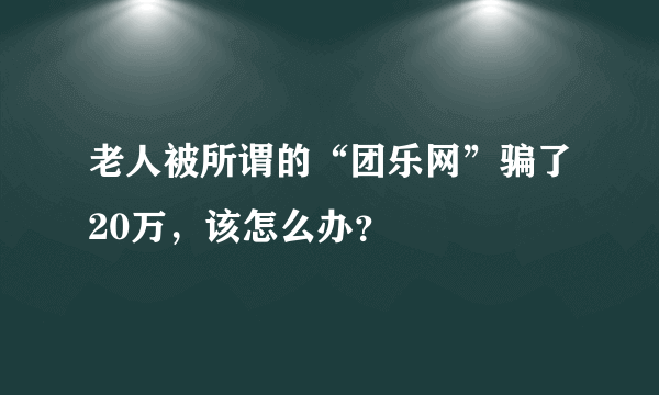 老人被所谓的“团乐网”骗了20万，该怎么办？