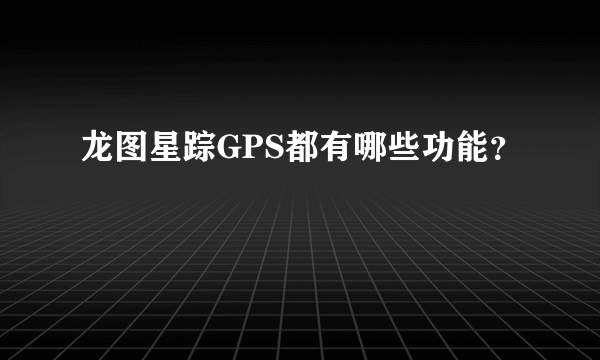 龙图星踪GPS都有哪些功能？