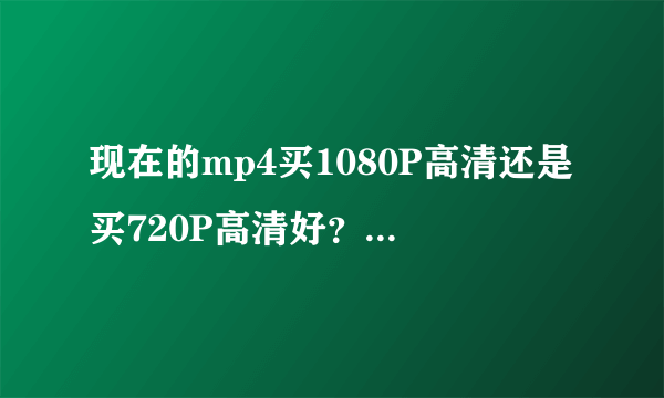 现在的mp4买1080P高清还是买720P高清好？听说1080p高清的不怎么流畅。