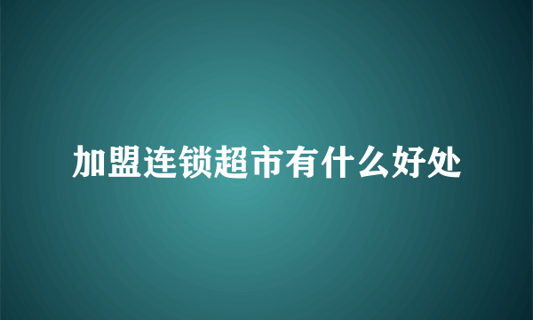 加盟连锁超市有什么好处