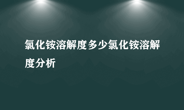 氯化铵溶解度多少氯化铵溶解度分析