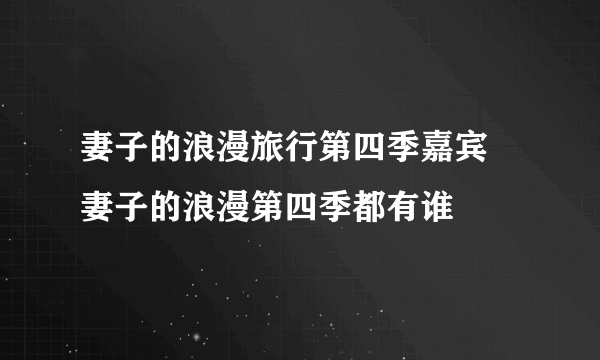 妻子的浪漫旅行第四季嘉宾 妻子的浪漫第四季都有谁