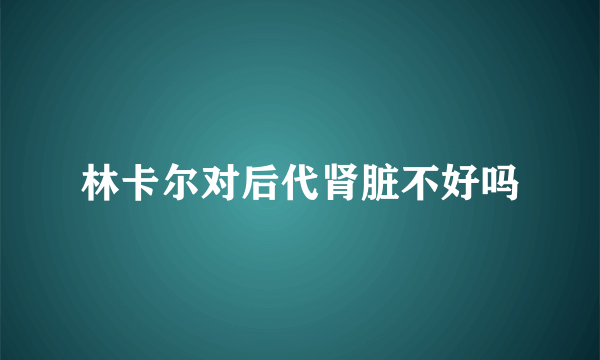 林卡尔对后代肾脏不好吗