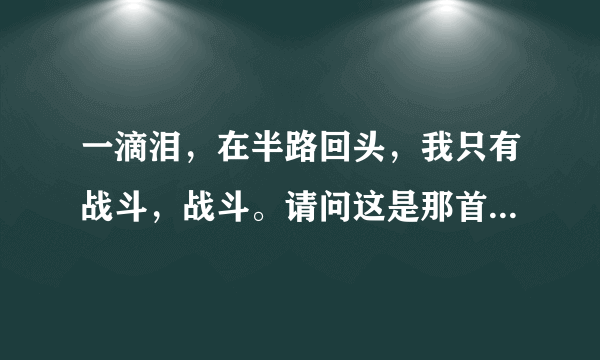 一滴泪，在半路回头，我只有战斗，战斗。请问这是那首歌的歌词？