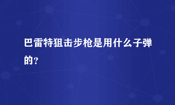 巴雷特狙击步枪是用什么子弹的？