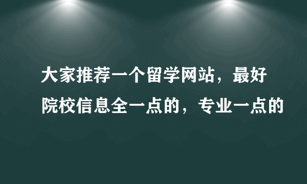 大家推荐一个留学网站，最好院校信息全一点的，专业一点的