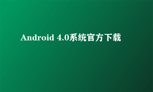 Android 4.0系统官方下载