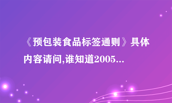 《预包装食品标签通则》具体内容请问,谁知道2005年10月1日实施的《预包装食品标签通则》里面的具体内容,第一个条款都要有.