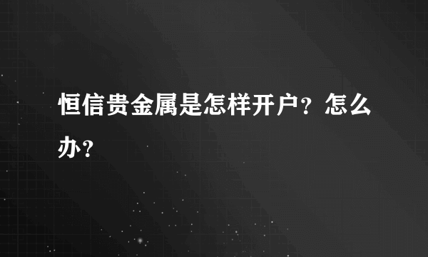 恒信贵金属是怎样开户？怎么办？