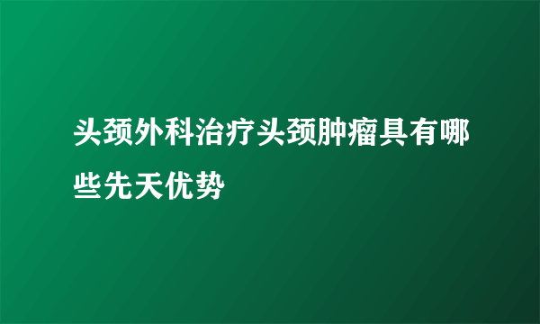 头颈外科治疗头颈肿瘤具有哪些先天优势