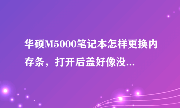 华硕M5000笔记本怎样更换内存条，打开后盖好像没有发现内存卡槽郁闷。以前是256的 也没有发现