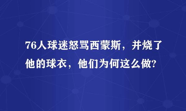 76人球迷怒骂西蒙斯，并烧了他的球衣，他们为何这么做?