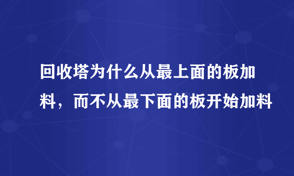 回收塔为什么从最上面的板加料，而不从最下面的板开始加料