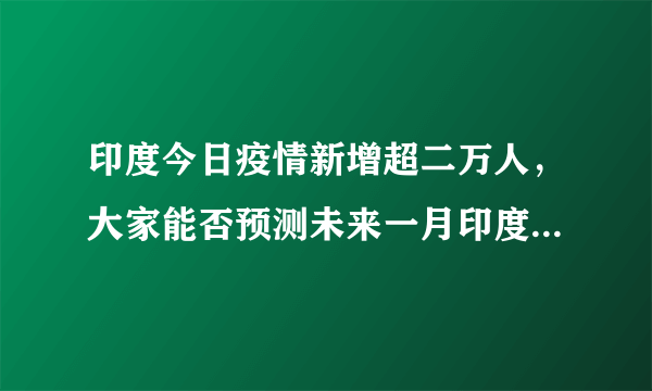 印度今日疫情新增超二万人，大家能否预测未来一月印度疫情的发展？