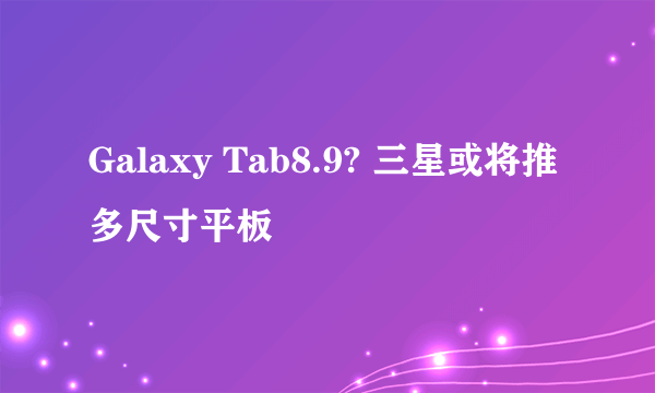 Galaxy Tab8.9? 三星或将推多尺寸平板