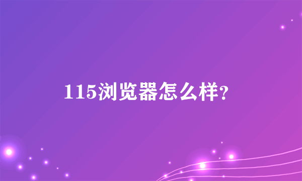 115浏览器怎么样？