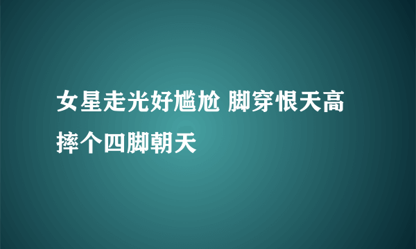 女星走光好尴尬 脚穿恨天高摔个四脚朝天