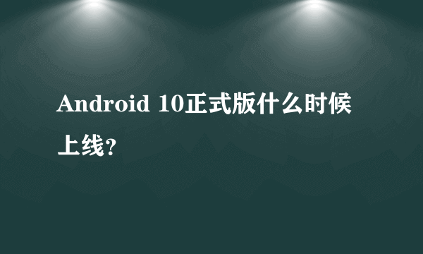 Android 10正式版什么时候上线？