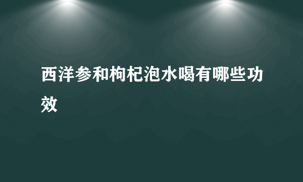 西洋参和枸杞泡水喝有哪些功效