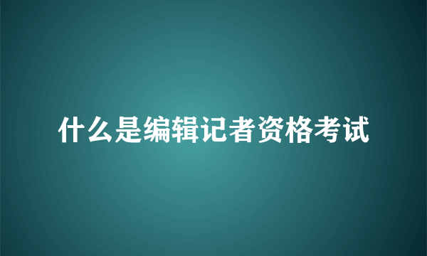 什么是编辑记者资格考试