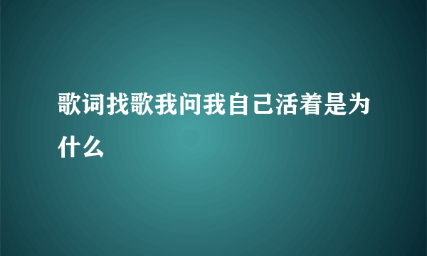 歌词找歌我问我自己活着是为什么