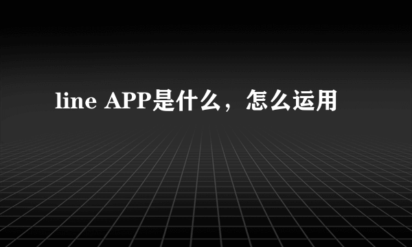 line APP是什么，怎么运用