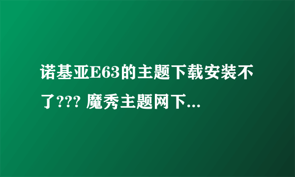 诺基亚E63的主题下载安装不了??? 魔秀主题网下载的 手机上说是证书过期????纠结~