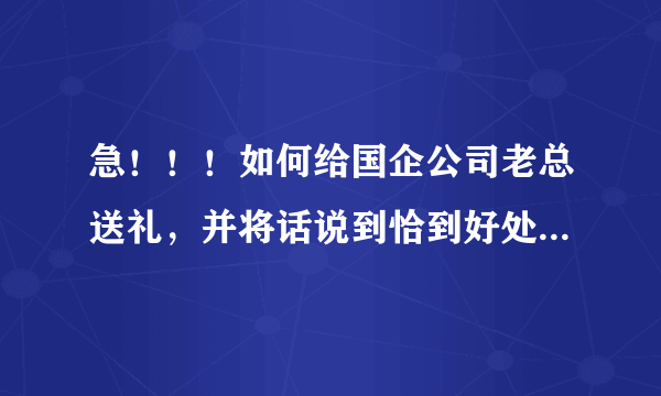 急！！！如何给国企公司老总送礼，并将话说到恰到好处？绝对有分加的！