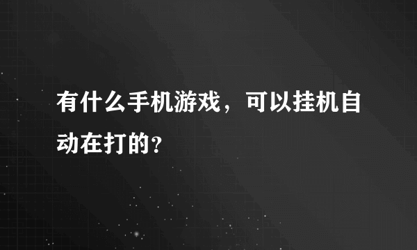 有什么手机游戏，可以挂机自动在打的？