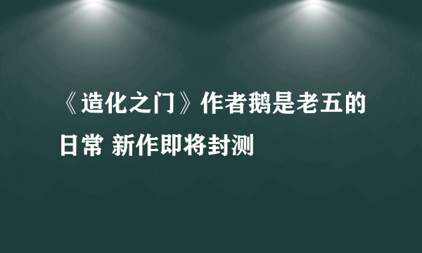 《造化之门》作者鹅是老五的日常 新作即将封测