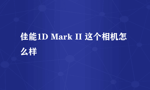 佳能1D Mark II 这个相机怎么样