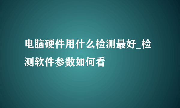 电脑硬件用什么检测最好_检测软件参数如何看