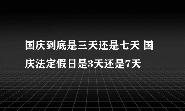 国庆到底是三天还是七天 国庆法定假日是3天还是7天