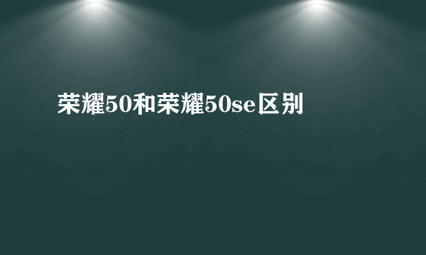 荣耀50和荣耀50se区别