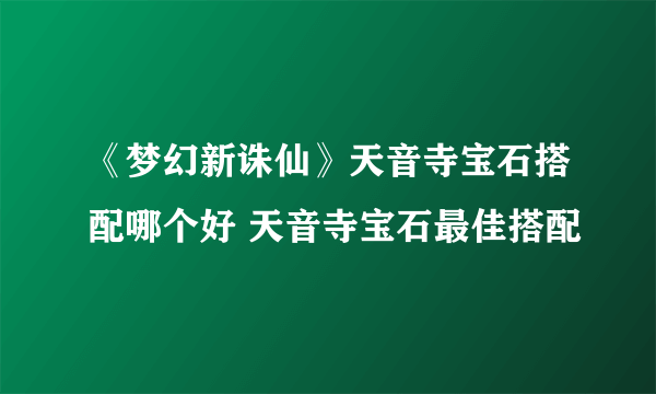 《梦幻新诛仙》天音寺宝石搭配哪个好 天音寺宝石最佳搭配