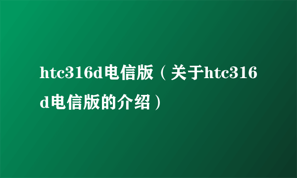 htc316d电信版（关于htc316d电信版的介绍）