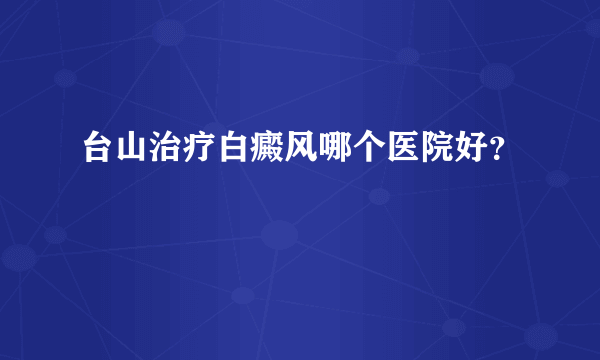 台山治疗白癜风哪个医院好？