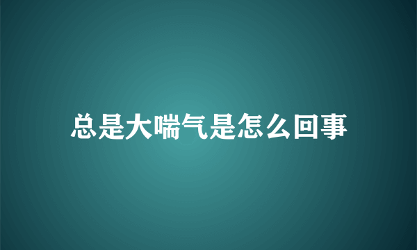 总是大喘气是怎么回事