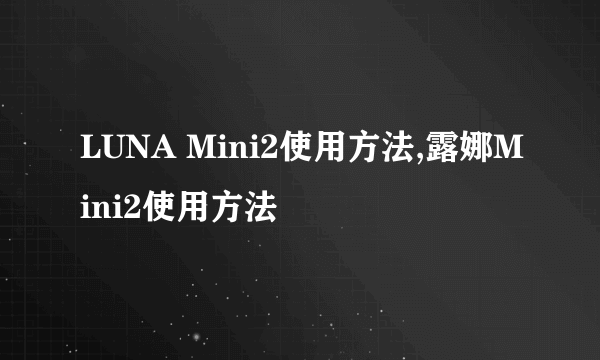 LUNA Mini2使用方法,露娜Mini2使用方法