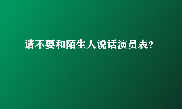 请不要和陌生人说话演员表？