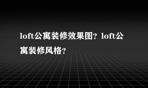 loft公寓装修效果图？loft公寓装修风格？