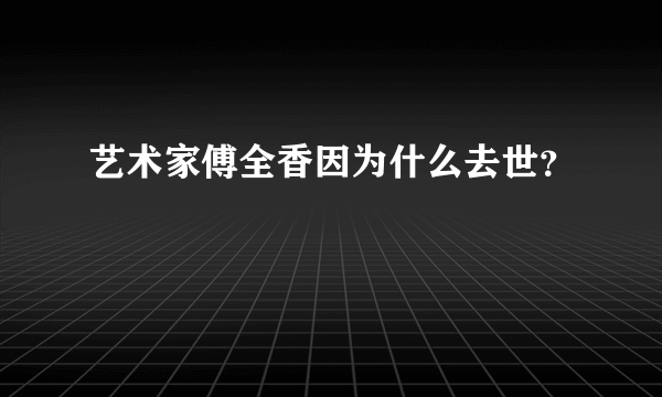 艺术家傅全香因为什么去世？