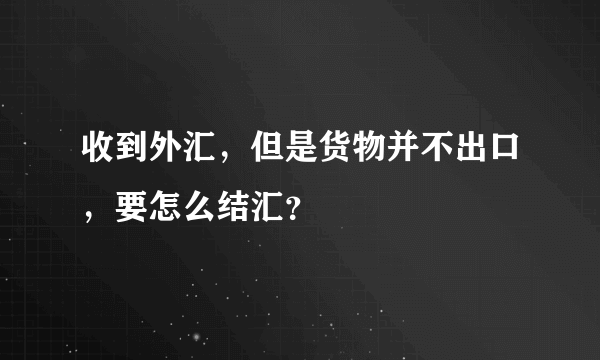 收到外汇，但是货物并不出口，要怎么结汇？