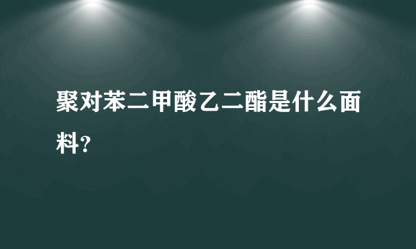 聚对苯二甲酸乙二酯是什么面料？