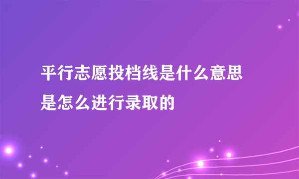 平行志愿投档线是什么意思 是怎么进行录取的